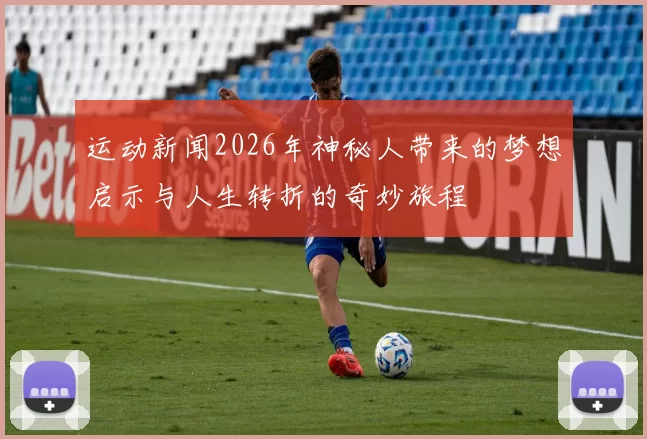 运动新闻2026年神秘人带来的梦想启示与人生转折的奇妙旅程