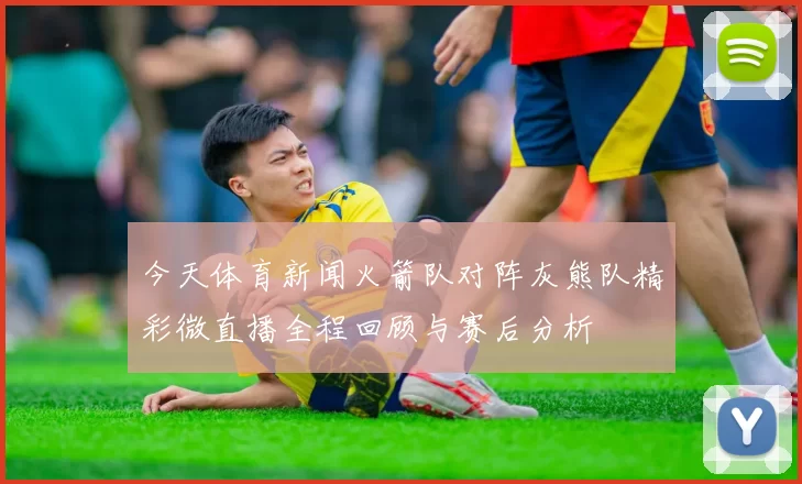 今天体育新闻火箭队对阵灰熊队精彩微直播全程回顾与赛后分析