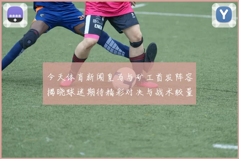 今天体育新闻皇马与矿工首发阵容揭晓球迷期待精彩对决与战术较量