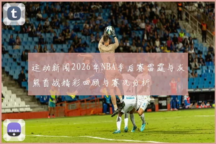 运动新闻2026年NBA季后赛雷霆与灰熊首战精彩回顾与赛况分析