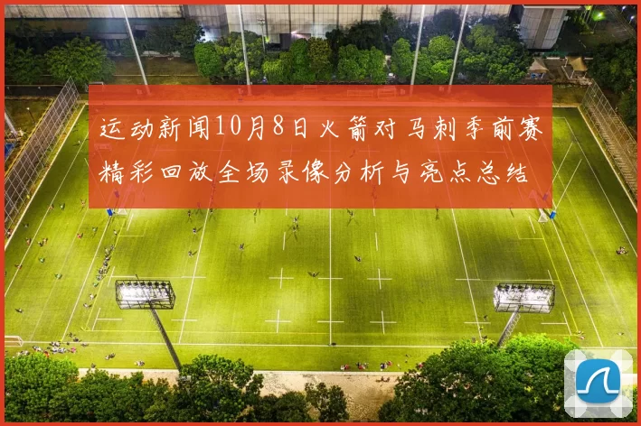 运动新闻10月8日火箭对马刺季前赛精彩回放全场录像分析与亮点总结