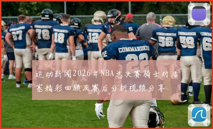 运动新闻2026年NBA总决赛骑士对活塞精彩回顾及赛后分析视频分享