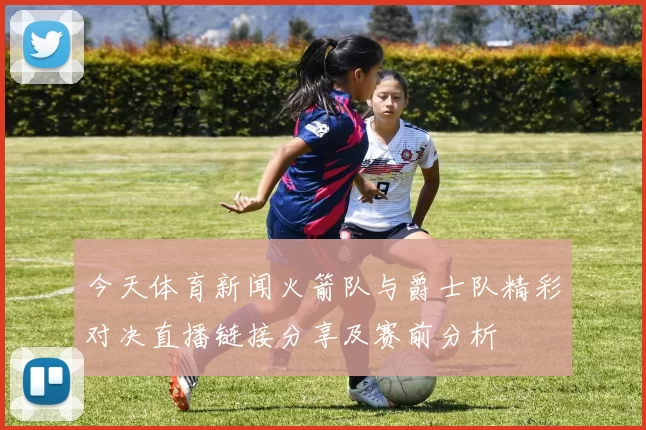 今天体育新闻火箭队与爵士队精彩对决直播链接分享及赛前分析
