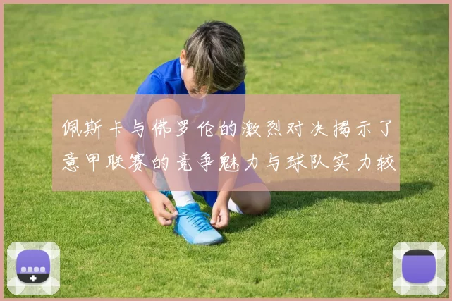 佩斯卡与佛罗伦的激烈对决揭示了意甲联赛的竞争魅力与球队实力较量